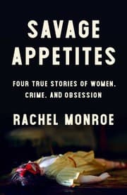 Savage Appetites: Four True Stories of Women, Crime, and Obsession cover